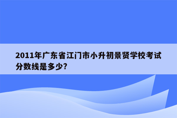 2011年广东省江门市小升初景贤学校考试分数线是多少?