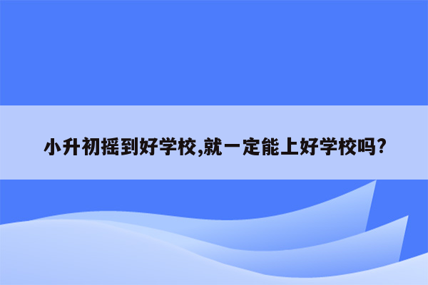 小升初摇到好学校,就一定能上好学校吗?