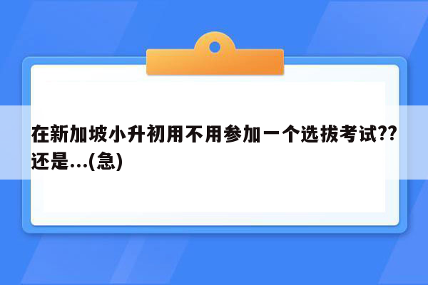 在新加坡小升初用不用参加一个选拔考试??还是...(急)