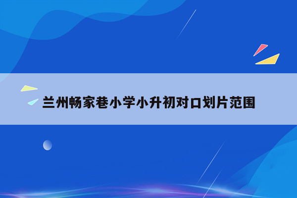 兰州畅家巷小学小升初对口划片范围