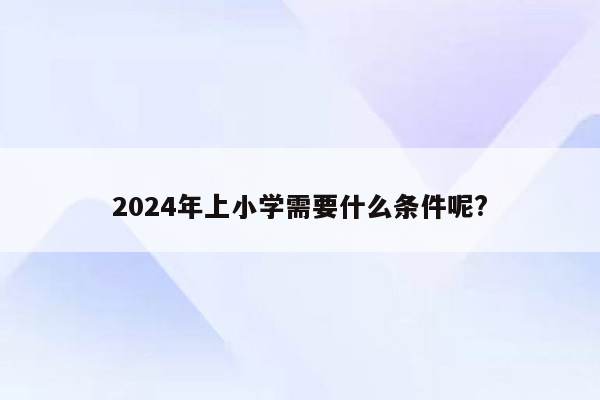 2024年上小学需要什么条件呢?