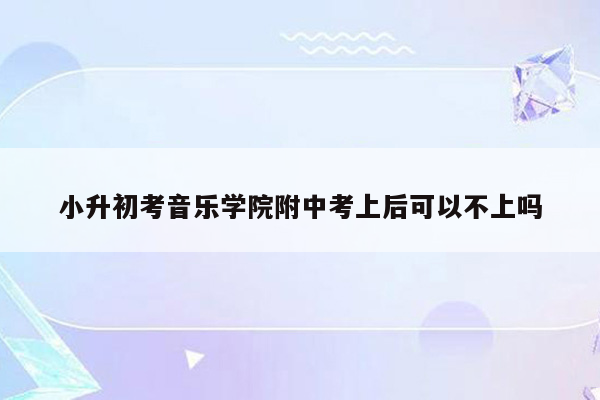 小升初考音乐学院附中考上后可以不上吗