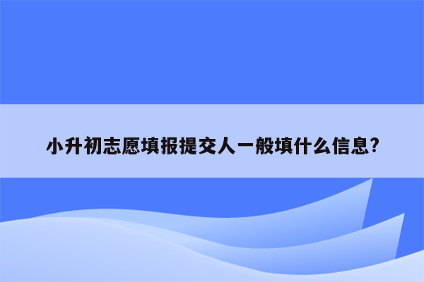 小升初志愿填报提交人一般填什么信息?