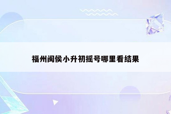 福州闽侯小升初摇号哪里看结果