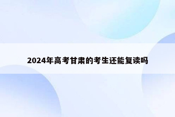 2024年高考甘肃的考生还能复读吗