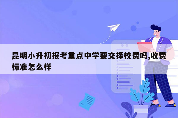 昆明小升初报考重点中学要交择校费吗,收费标准怎么样