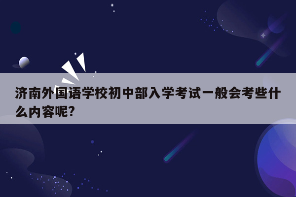 济南外国语学校初中部入学考试一般会考些什么内容呢?