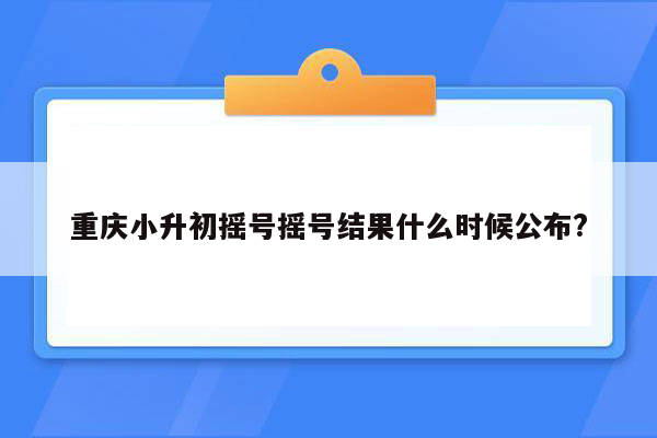 重庆小升初摇号摇号结果什么时候公布?