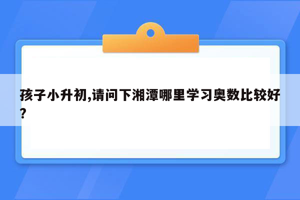 孩子小升初,请问下湘潭哪里学习奥数比较好?