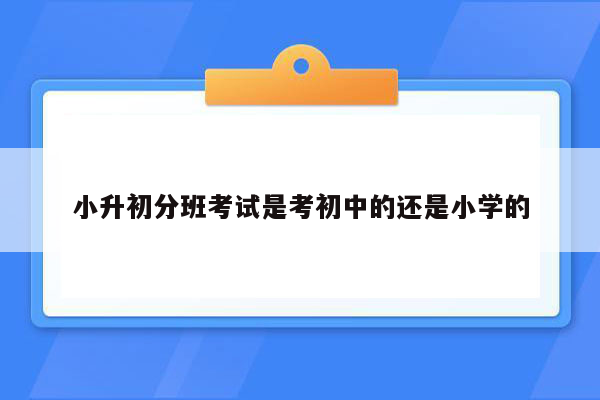 小升初分班考试是考初中的还是小学的