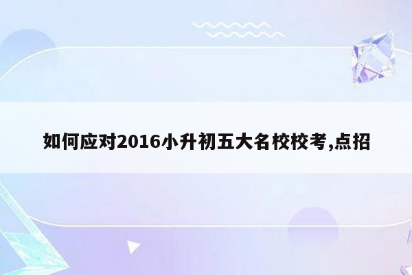 如何应对2016小升初五大名校校考,点招