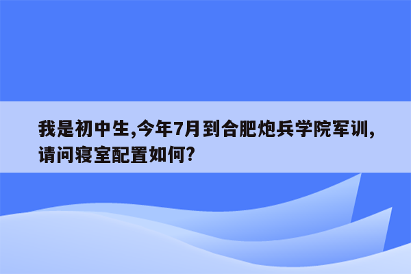 我是初中生,今年7月到合肥炮兵学院军训,请问寝室配置如何?