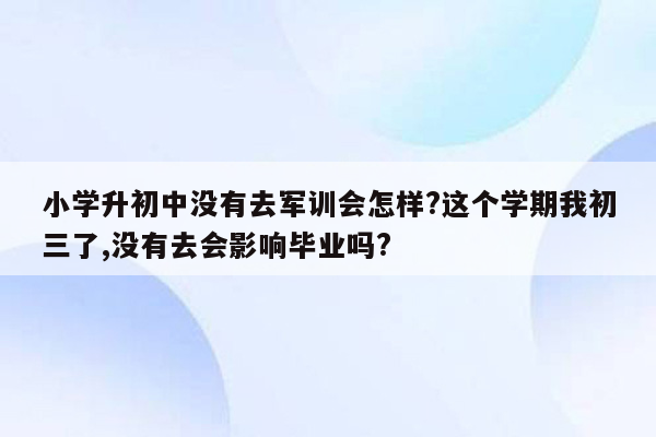 小学升初中没有去军训会怎样?这个学期我初三了,没有去会影响毕业吗?