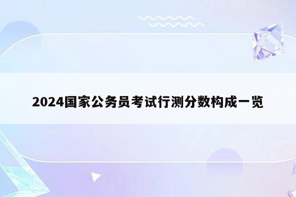 2024国家公务员考试行测分数构成一览