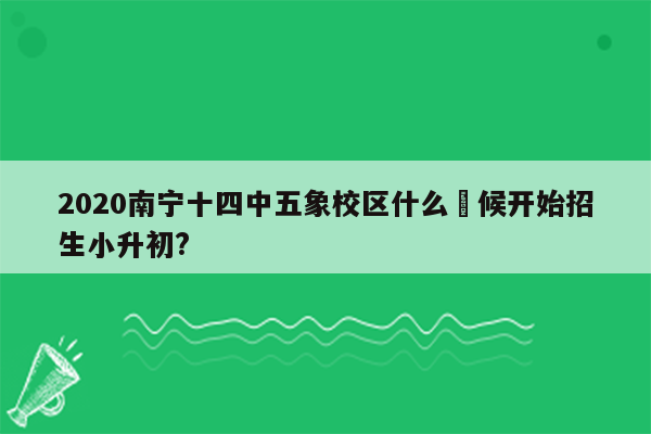 2020南宁十四中五象校区什么吋候开始招生小升初?