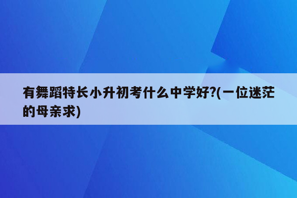 有舞蹈特长小升初考什么中学好?(一位迷茫的母亲求)