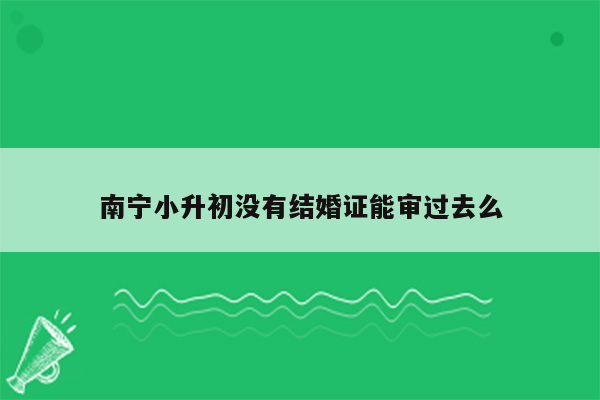 南宁小升初没有结婚证能审过去么