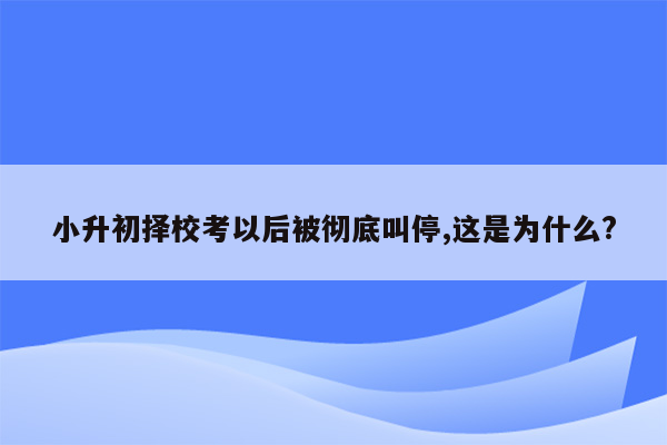 小升初择校考以后被彻底叫停,这是为什么?