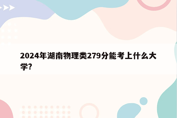 2024年湖南物理类279分能考上什么大学?