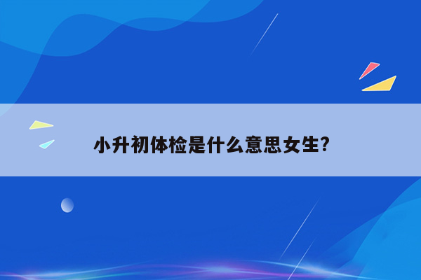 小升初体检是什么意思女生?