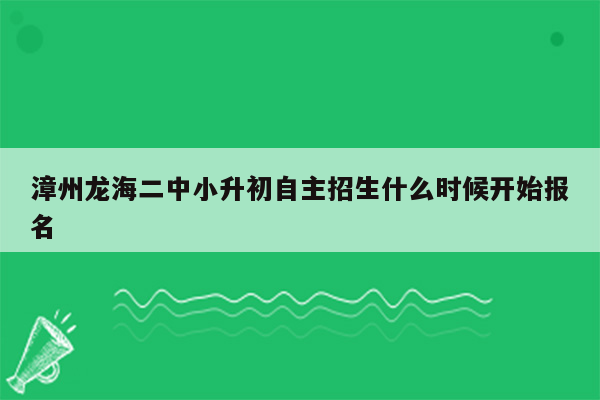 漳州龙海二中小升初自主招生什么时候开始报名