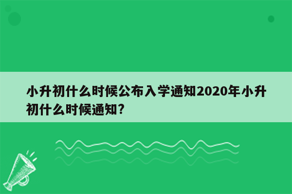 小升初什么时候公布入学通知2020年小升初什么时候通知?