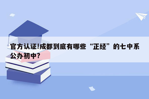 官方认证!成都到底有哪些“正经”的七中系公办初中?