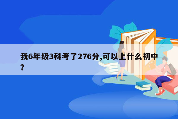 我6年级3科考了276分,可以上什么初中?