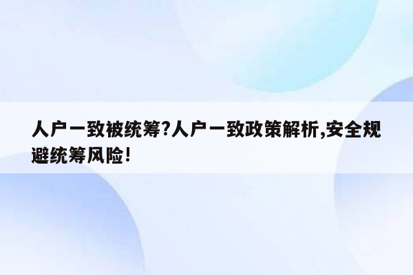 人户一致被统筹?人户一致政策解析,安全规避统筹风险!