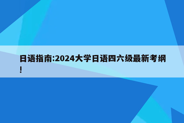 日语指南:2024大学日语四六级最新考纲!