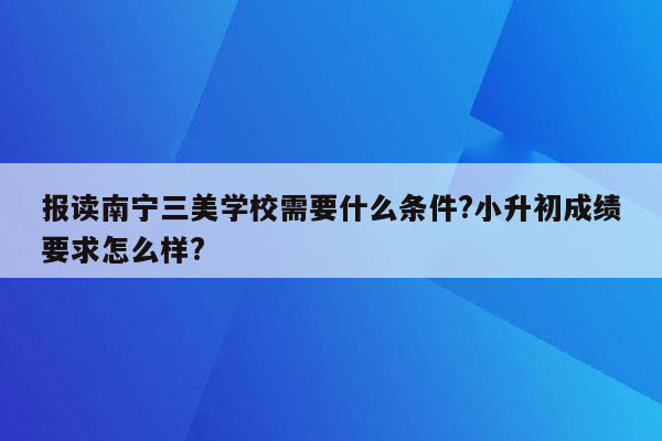 报读南宁三美学校需要什么条件?小升初成绩要求怎么样?