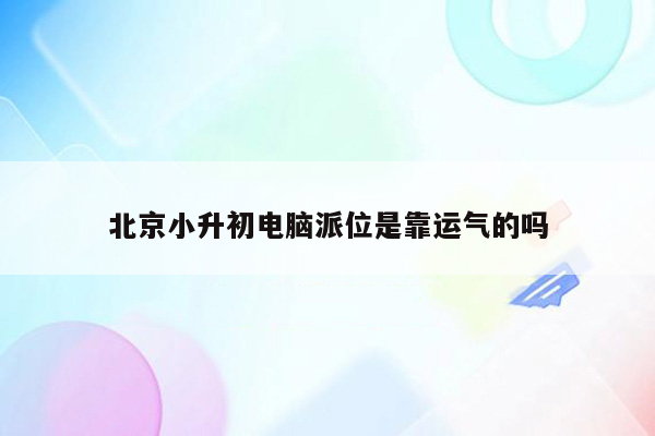 北京小升初电脑派位是靠运气的吗