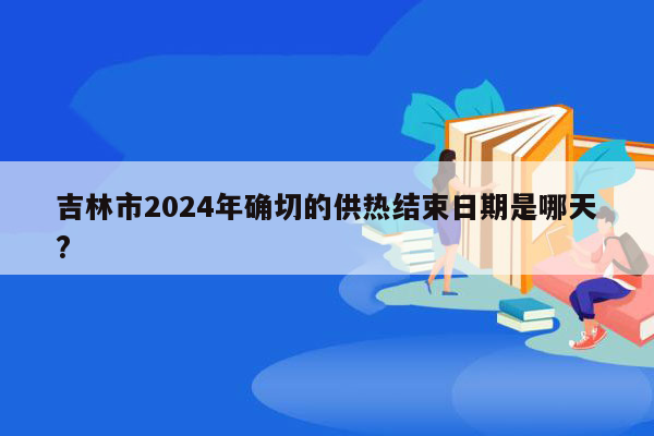 吉林市2024年确切的供热结束日期是哪天?