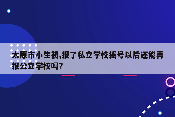 太原市小生初,报了私立学校摇号以后还能再报公立学校吗?