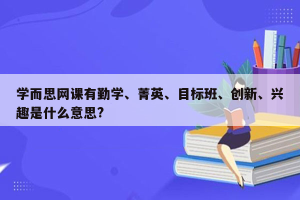 学而思网课有勤学、菁英、目标班、创新、兴趣是什么意思?