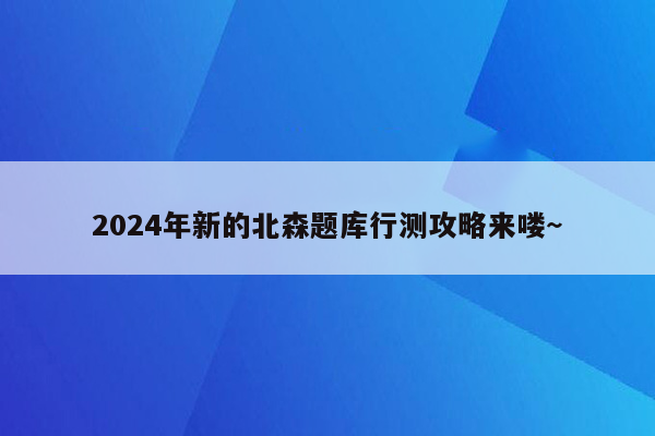 2024年新的北森题库行测攻略来喽~