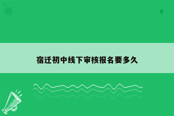 宿迁初中线下审核报名要多久