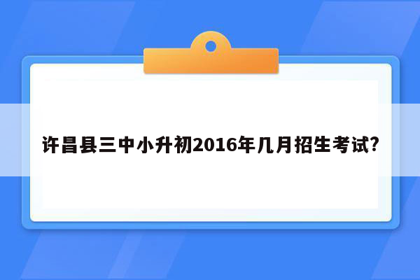 许昌县三中小升初2016年几月招生考试?