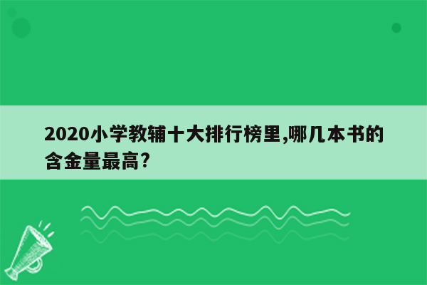 2020小学教辅十大排行榜里,哪几本书的含金量最高?