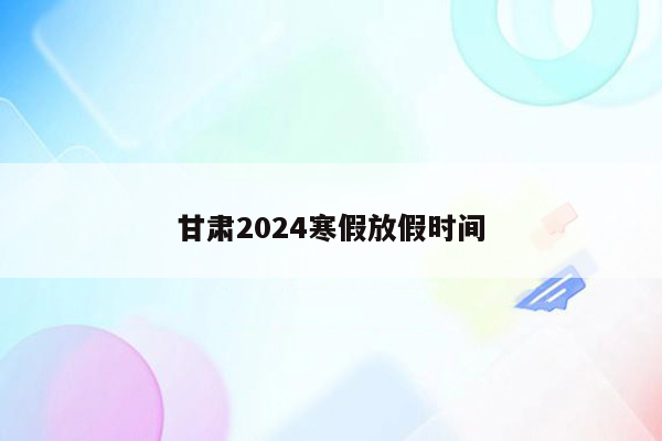 甘肃2024寒假放假时间