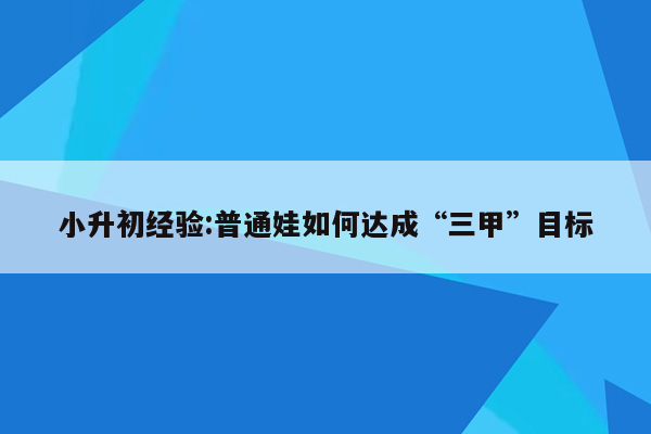 小升初经验:普通娃如何达成“三甲”目标