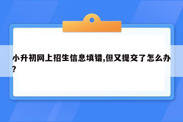 小升初网上招生信息填错,但又提交了怎么办?