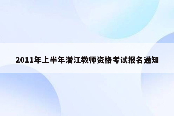 2011年上半年潜江教师资格考试报名通知