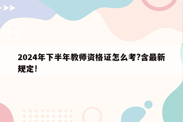 2024年下半年教师资格证怎么考?含最新规定!