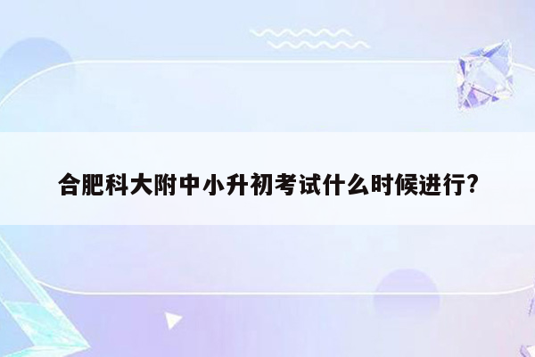 合肥科大附中小升初考试什么时候进行?