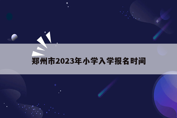 郑州市2023年小学入学报名时间