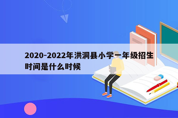 2020-2022年洪洞县小学一年级招生时间是什么时候