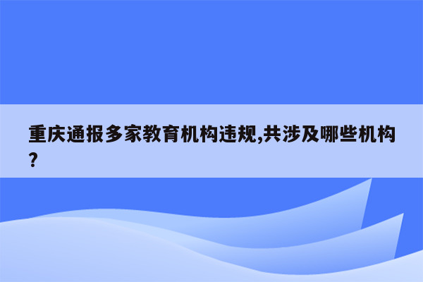 重庆通报多家教育机构违规,共涉及哪些机构?