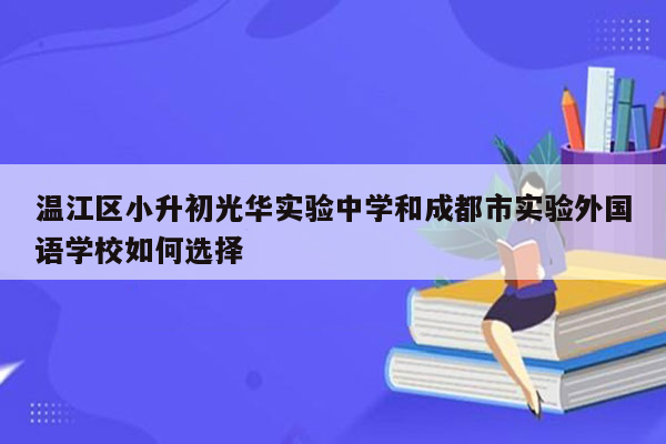 温江区小升初光华实验中学和成都市实验外国语学校如何选择