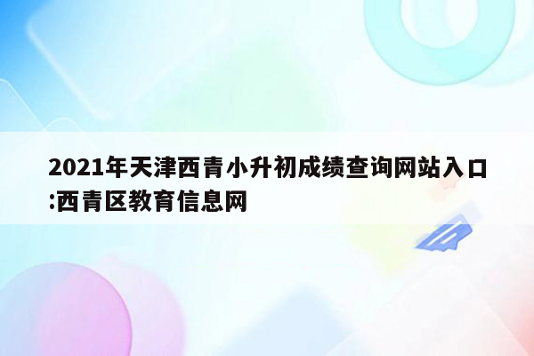 2021年天津西青小升初成绩查询网站入口:西青区教育信息网